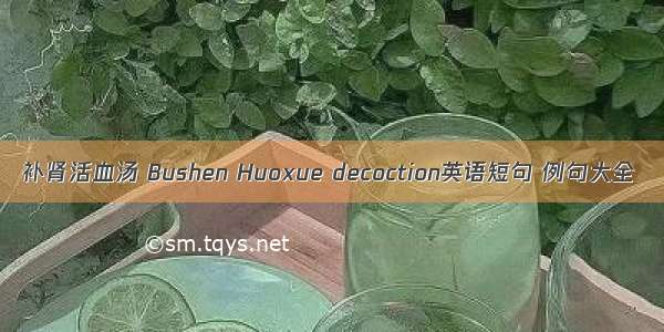 补肾活血汤 Bushen Huoxue decoction英语短句 例句大全