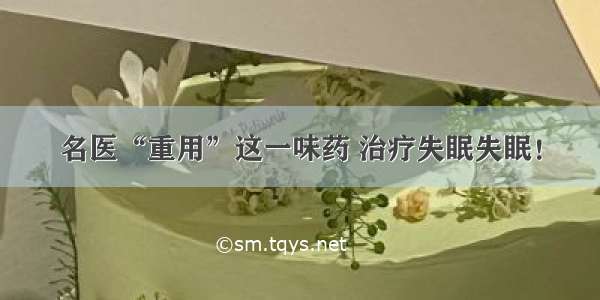 名医“重用”这一味药 治疗失眠失眠！