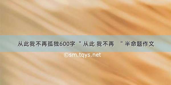 从此我不再孤独600字 ＂从此 我不再   ＂半命题作文