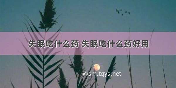 失眠吃什么药 失眠吃什么药好用