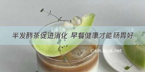 半发酵茶促进消化 早餐健康才能肠胃好