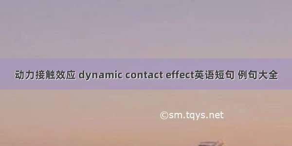 动力接触效应 dynamic contact effect英语短句 例句大全