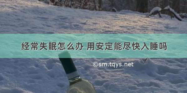 经常失眠怎么办 用安定能尽快入睡吗