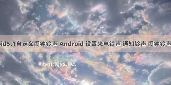 Android5.1自定义闹钟铃声 Android 设置来电铃声 通知铃声 闹钟铃声中的坑