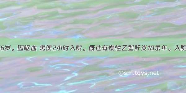 患者 男性 66岁。因呕血 黑便2小时入院。既往有慢性乙型肝炎10余年。入院查ALT124U