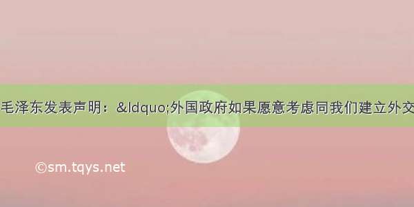 渡江战役期间 毛泽东发表声明：&ldquo;外国政府如果愿意考虑同我们建立外交关系 它就必须