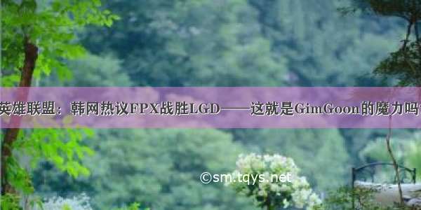 英雄联盟：韩网热议FPX战胜LGD——这就是GimGoon的魔力吗？