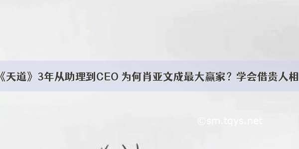 《天道》3年从助理到CEO 为何肖亚文成最大赢家？学会借贵人相助