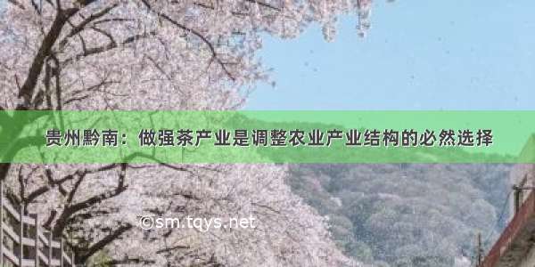 贵州黔南：做强茶产业是调整农业产业结构的必然选择