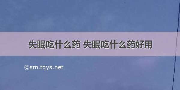 失眠吃什么药 失眠吃什么药好用