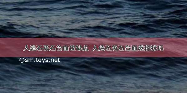 人造石英石台面优缺点  人造石英石台面选择技巧