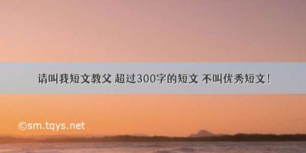 请叫我短文教父 超过300字的短文 不叫优秀短文！