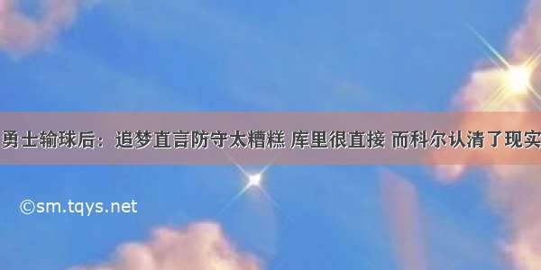 勇士输球后：追梦直言防守太糟糕 库里很直接 而科尔认清了现实