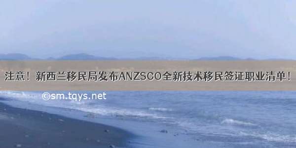 注意！新西兰移民局发布ANZSCO全新技术移民签证职业清单！