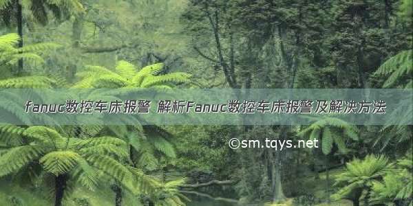 fanuc数控车床报警 解析Fanuc数控车床报警及解决方法