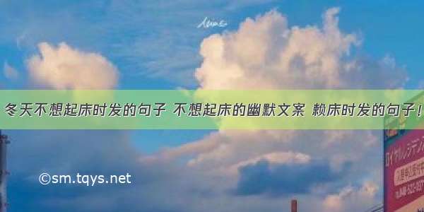 冬天不想起床时发的句子 不想起床的幽默文案 赖床时发的句子！