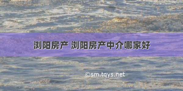 浏阳房产 浏阳房产中介哪家好