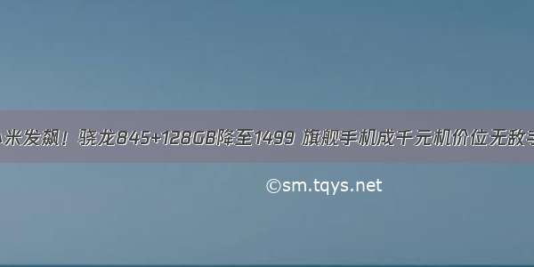 小米发飙！骁龙845+128GB降至1499 旗舰手机成千元机价位无敌手