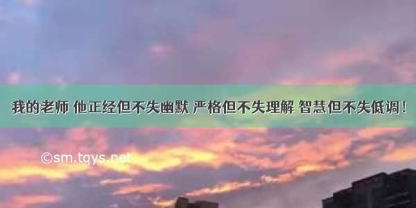 我的老师 他正经但不失幽默 严格但不失理解 智慧但不失低调！