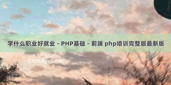 学什么职业好就业 – PHP基础 – 前端 php培训完整版最新版