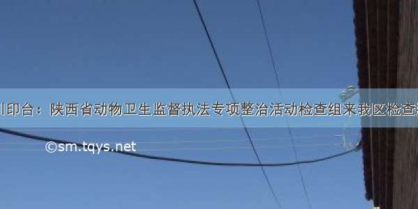 陕西铜川印台：陕西省动物卫生监督执法专项整治活动检查组来我区检查指导工作