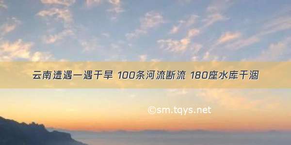 云南遭遇一遇干旱 100条河流断流 180座水库干涸