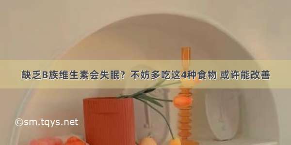 缺乏B族维生素会失眠？不妨多吃这4种食物 或许能改善