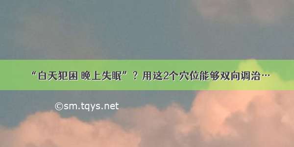 “白天犯困 晚上失眠”？用这2个穴位能够双向调治…