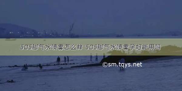 SOS脚气水喷雾怎么样 SOS脚气水喷雾孕妇能用吗