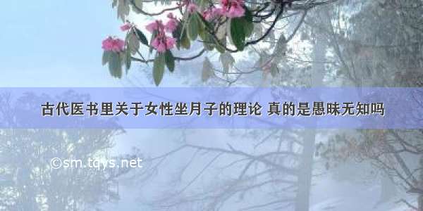 古代医书里关于女性坐月子的理论 真的是愚昧无知吗