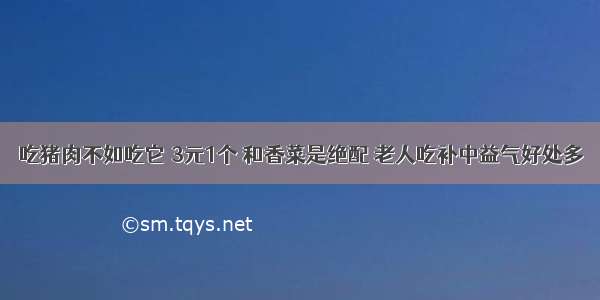 吃猪肉不如吃它 3元1个 和香菜是绝配 老人吃补中益气好处多