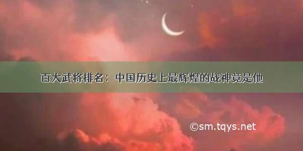 百大武将排名：中国历史上最辉煌的战神竟是他