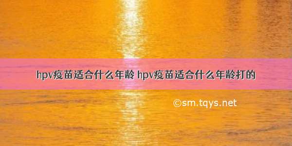 hpv疫苗适合什么年龄 hpv疫苗适合什么年龄打的