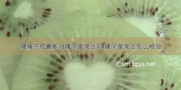 腰痛宁胶囊能治腰间盘突出吗 腰间盘突出怎么根治