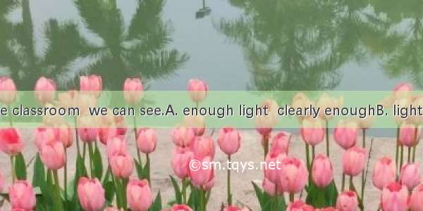 There is in the classroom  we can see.A. enough light  clearly enoughB. light enough  clea