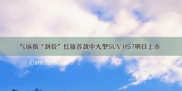 气场很“到位”红旗首款中大型SUV HS7明日上市