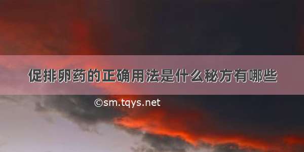 促排卵药的正确用法是什么秘方有哪些