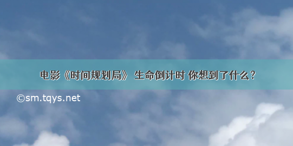 电影《时间规划局》 生命倒计时 你想到了什么？