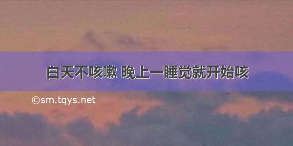 白天不咳嗽 晚上一睡觉就开始咳