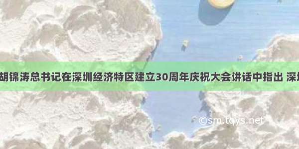 9月6日 胡锦涛总书记在深圳经济特区建立30周年庆祝大会讲话中指出 深圳经济特