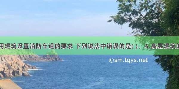 对于高层民用建筑设置消防车道的要求 下列说法中错误的是()。A.高层建筑的周围应设环