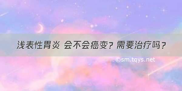 浅表性胃炎 会不会癌变？需要治疗吗？