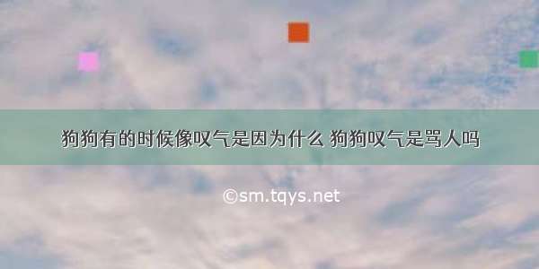 狗狗有的时候像叹气是因为什么 狗狗叹气是骂人吗