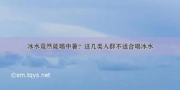 冰水竟然能喝中暑？这几类人群不适合喝冰水