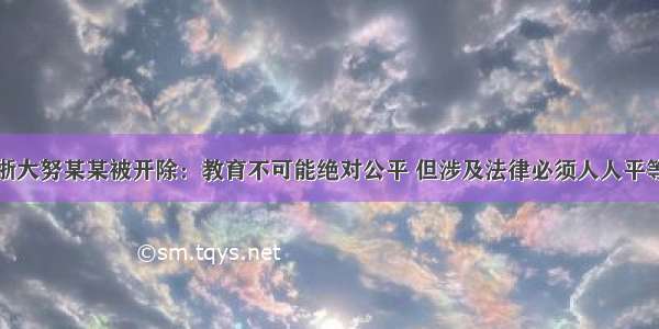 浙大努某某被开除：教育不可能绝对公平 但涉及法律必须人人平等