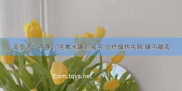 吴圣贤：茯苓50克煮水睡前服用 治疗燥热失眠 睡不踏实