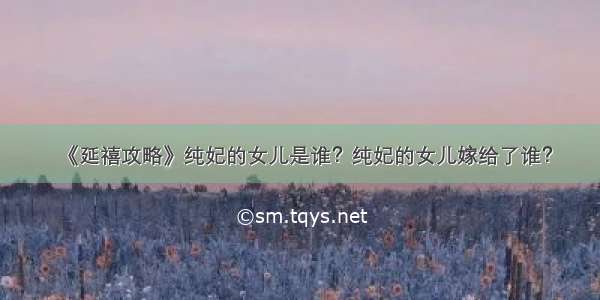 《延禧攻略》纯妃的女儿是谁？纯妃的女儿嫁给了谁？