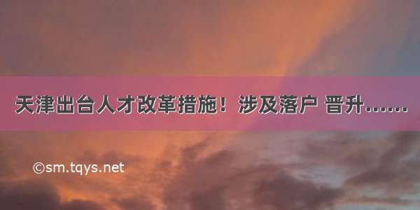 天津出台人才改革措施！涉及落户 晋升……