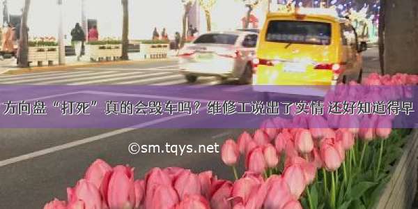 方向盘“打死”真的会毁车吗？维修工说出了实情 还好知道得早