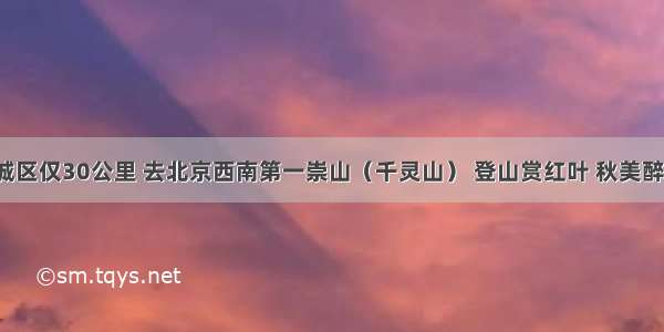 距离城区仅30公里 去北京西南第一崇山（千灵山） 登山赏红叶 秋美醉其中！